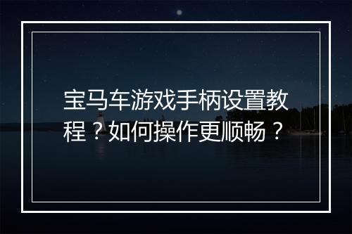 宝马车游戏手柄设置教程？如何操作更顺畅？