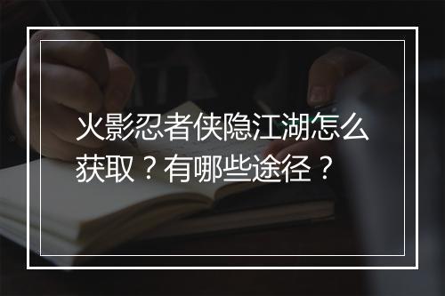 火影忍者侠隐江湖怎么获取？有哪些途径？