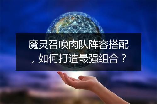 魔灵召唤肉队阵容搭配，如何打造最强组合？