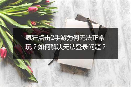 疯狂点击2手游为何无法正常玩？如何解决无法登录问题？