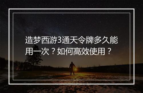 造梦西游3通天令牌多久能用一次？如何高效使用？