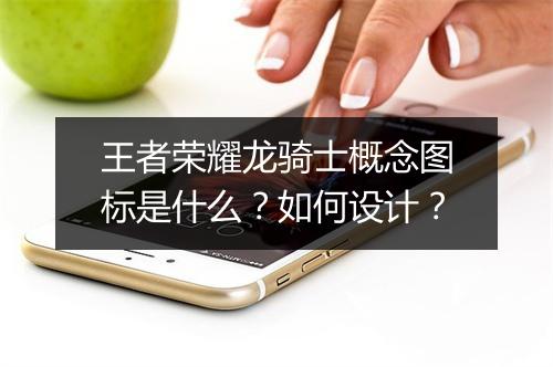 王者荣耀龙骑士概念图标是什么？如何设计？