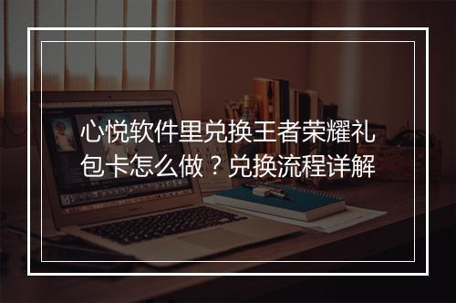 心悦软件里兑换王者荣耀礼包卡怎么做？兑换流程详解