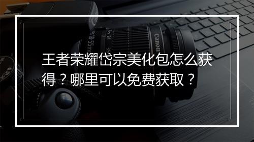 王者荣耀岱宗美化包怎么获得？哪里可以免费获取？