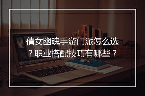 倩女幽魂手游门派怎么选？职业搭配技巧有哪些？