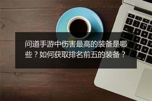 问道手游中伤害最高的装备是哪些？如何获取排名前五的装备？