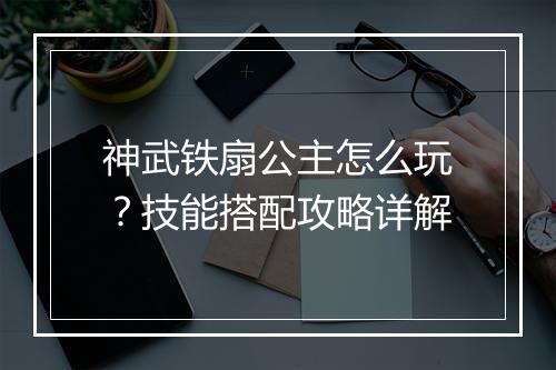 神武铁扇公主怎么玩？技能搭配攻略详解