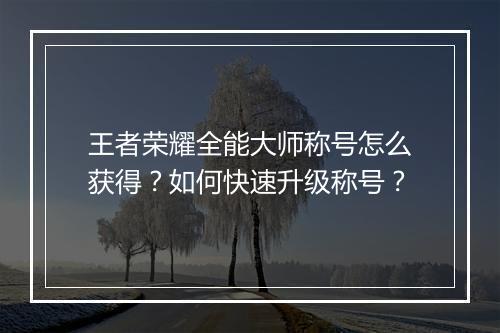 王者荣耀全能大师称号怎么获得？如何快速升级称号？