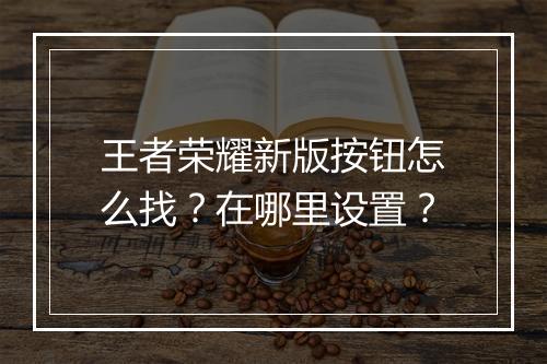 王者荣耀新版按钮怎么找？在哪里设置？