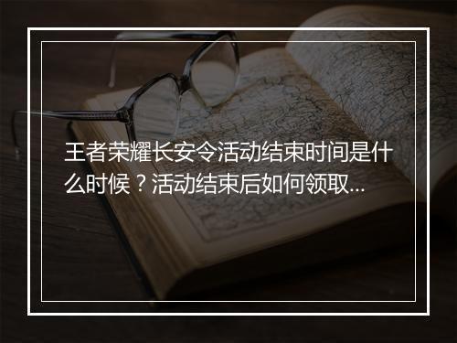 王者荣耀长安令活动结束时间是什么时候？活动结束后如何领取奖励？