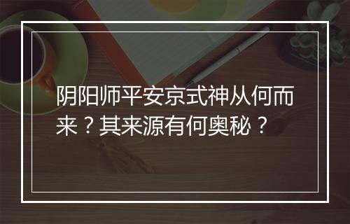 阴阳师平安京式神从何而来？其来源有何奥秘？