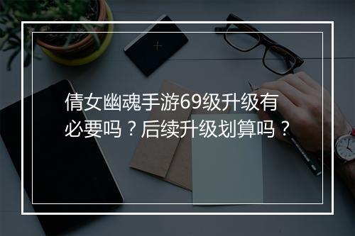 倩女幽魂手游69级升级有必要吗？后续升级划算吗？