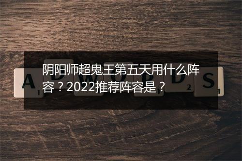 阴阳师超鬼王第五天用什么阵容？2022推荐阵容是？