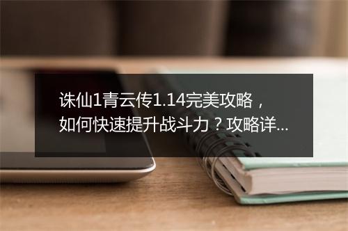 诛仙1青云传1.14完美攻略，如何快速提升战斗力？攻略详解！
