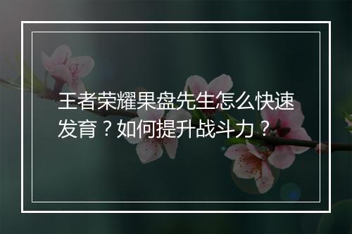 王者荣耀果盘先生怎么快速发育？如何提升战斗力？