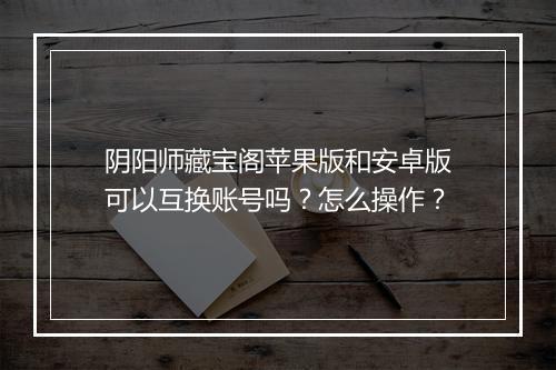 阴阳师藏宝阁苹果版和安卓版可以互换账号吗？怎么操作？