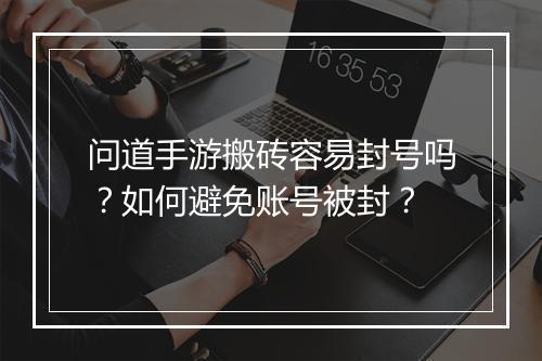 问道手游搬砖容易封号吗?如何避免账号被封?