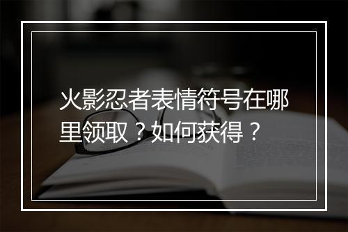 火影忍者表情符号在哪里领取？如何获得？