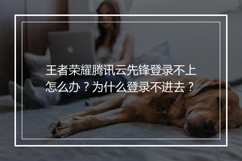 王者荣耀腾讯云先锋登录不上怎么办？为什么登录不进去？