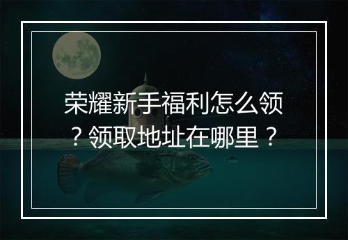 荣耀新手福利怎么领？领取地址在哪里？