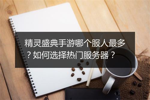 精灵盛典手游哪个服人最多？如何选择热门服务器？