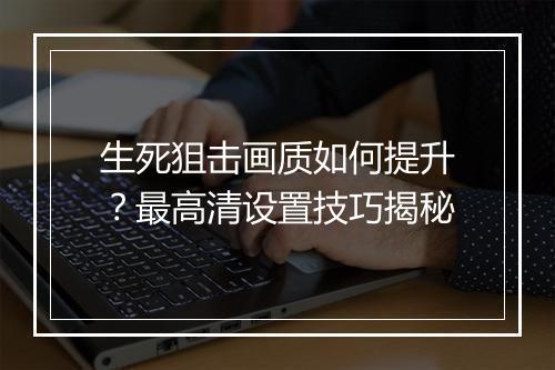 生死狙击画质如何提升？最高清设置技巧揭秘