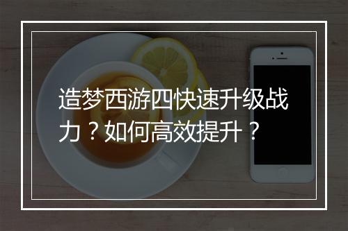 造梦西游四快速升级战力？如何高效提升？