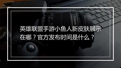 英雄联盟手游小鱼人新皮肤展示在哪？官方发布时间是什么？