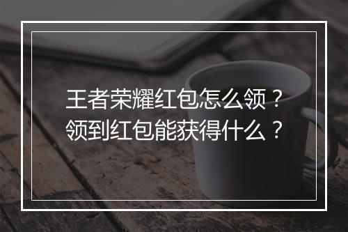王者荣耀红包怎么领?领到红包能获得什么?