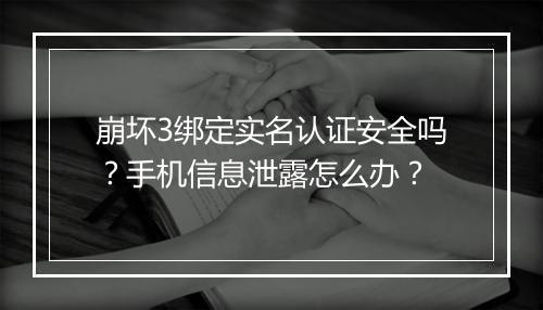 崩坏3绑定实名认证安全吗？手机信息泄露怎么办？