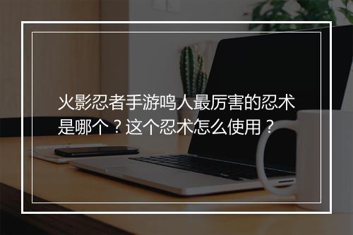 火影忍者手游鸣人最厉害的忍术是哪个？这个忍术怎么使用？