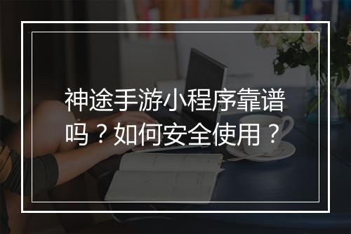 神途手游小程序靠谱吗？如何安全使用？