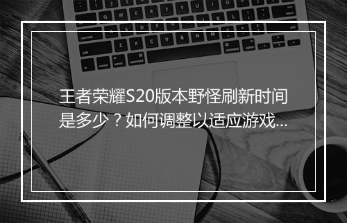 王者荣耀S20版本野怪刷新时间是多少？如何调整以适应游戏节奏？
