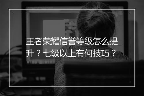 王者荣耀信誉等级怎么提升？七级以上有何技巧？