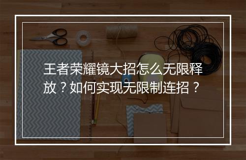 王者荣耀镜大招怎么无限释放？如何实现无限制连招？