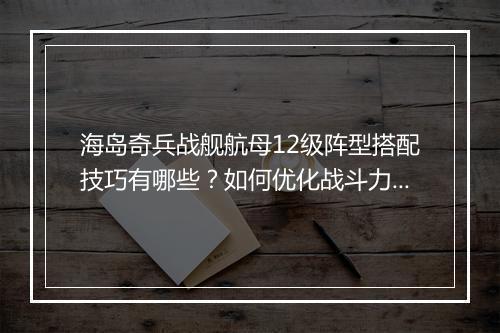 海岛奇兵战舰航母12级阵型搭配技巧有哪些?如何优化战斗力?