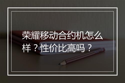 荣耀移动合约机怎么样？性价比高吗？