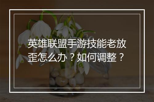 英雄联盟手游技能老放歪怎么办？如何调整？