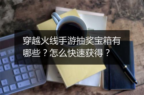 穿越火线手游抽奖宝箱有哪些？怎么快速获得？