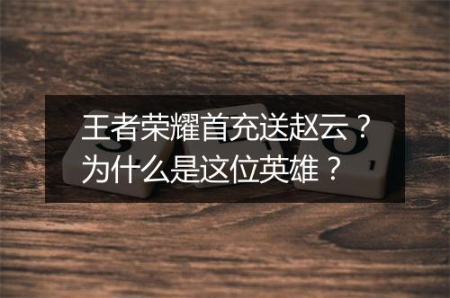 王者荣耀首充送赵云？为什么是这位英雄？