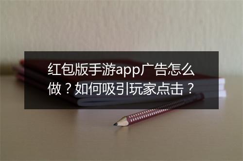 红包版手游app广告怎么做？如何吸引玩家点击？