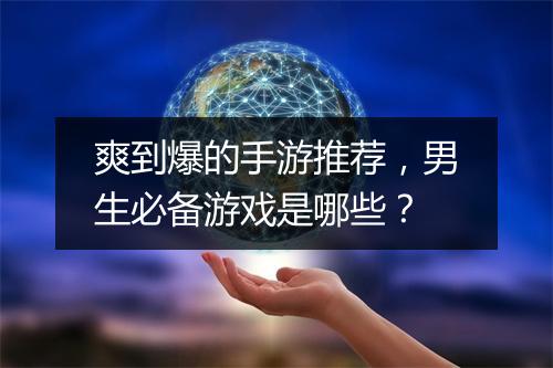 爽到爆的手游推荐，男生必备游戏是哪些？
