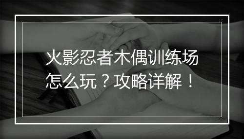 火影忍者木偶训练场怎么玩？攻略详解！