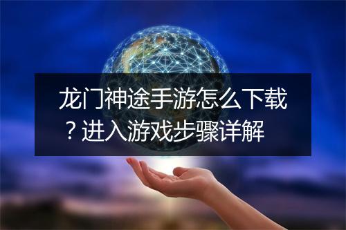龙门神途手游怎么下载？进入游戏步骤详解