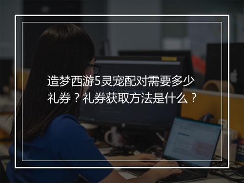 造梦西游5灵宠配对需要多少礼券？礼券获取方法是什么？