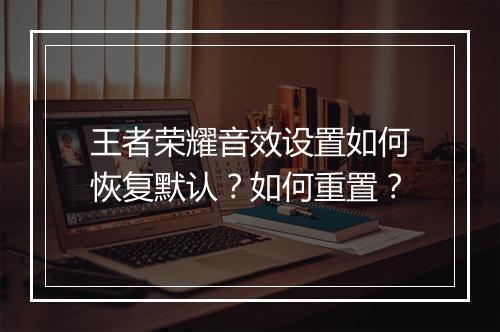 王者荣耀音效设置如何恢复默认？如何重置？