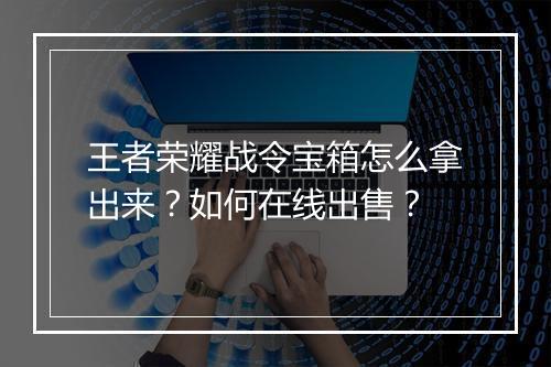 王者荣耀战令宝箱怎么拿出来？如何在线出售？