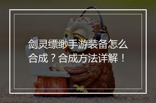 剑灵缥缈手游装备怎么合成？合成方法详解！