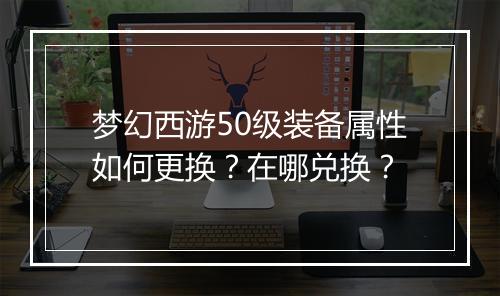 梦幻西游50级装备属性如何更换？在哪兑换？