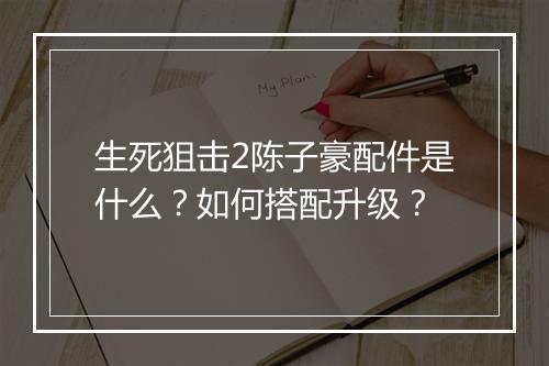 生死狙击2陈子豪配件是什么？如何搭配升级？